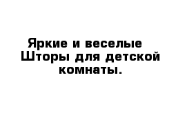 Яркие и веселые - Шторы для детской комнаты.